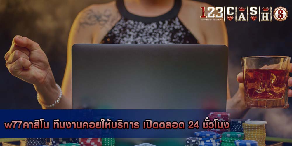 w77คาสิโน ทีมงานคอยให้บริการ เปิดตลอด 24 ชั่วโมง